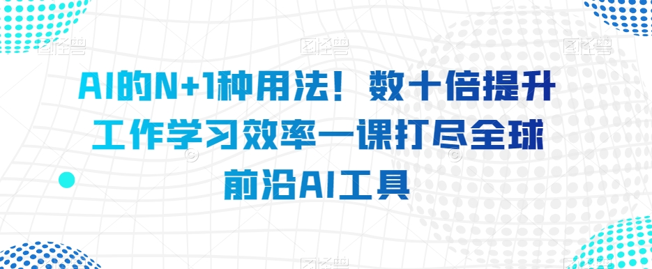 AI的N+1种用法！数十倍提升工作学习效率一课打尽全球前沿AI工具-千羽资源库