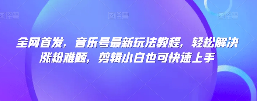 全网首发，音乐号最新玩法教程，轻松解决涨粉难题，剪辑小白也可快速上手-千羽资源库