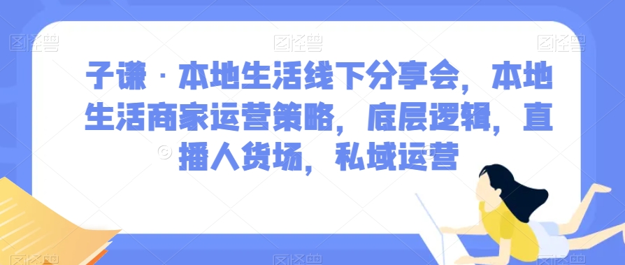 子谦·本地生活线下分享会，本地生活商家运营策略，底层逻辑，直播人货场，私域运营-千羽资源库