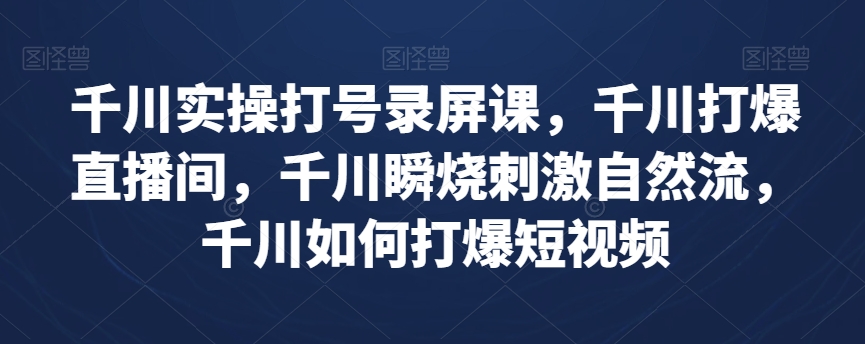 千川实操打号录屏课，千川打爆直播间，千川瞬烧刺激自然流，千川如何打爆短视频-千羽资源库
