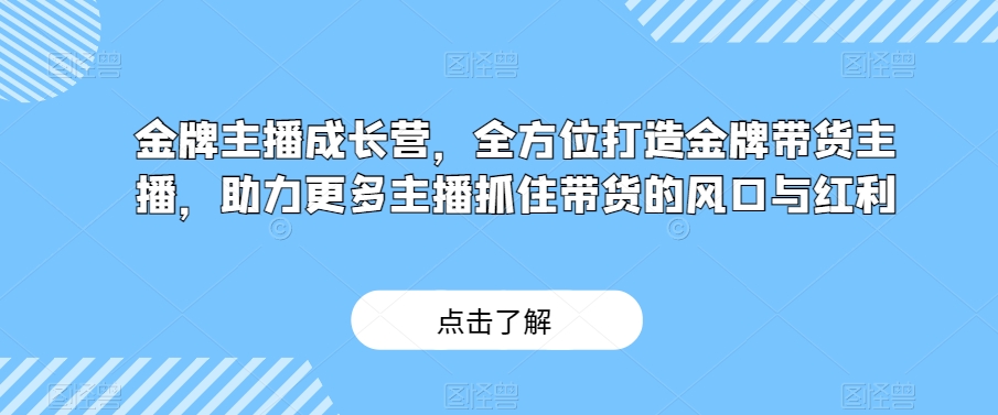 金牌主播成长营，全方位打造金牌带货主播，助力更多主播抓住带货的风口与红利-千羽资源库