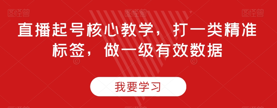 直播起号核心教学，打一类精准标签，做一级有效数据-千羽资源库