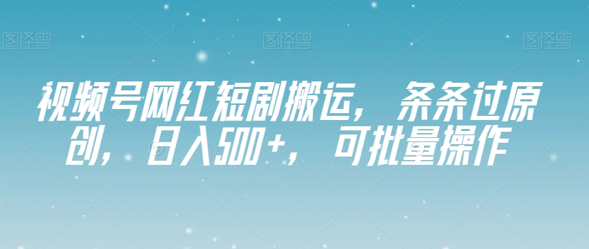视频号网红短剧搬运，条条过原创，日入500+，可批量操作【揭秘】-千羽资源库