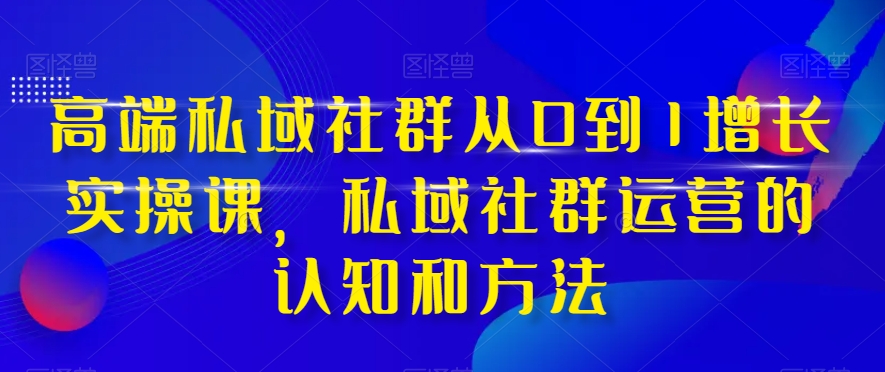 高端私域社群从0到1增长实操课，私域社群运营的认知和方法-千羽资源库