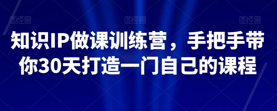 知识IP做课训练营，手把手带你30天打造一门自己的课程-千羽资源库