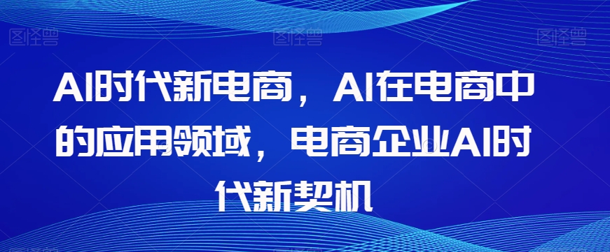 Al时代新电商，Al在电商中的应用领域，电商企业AI时代新契机-千羽资源库
