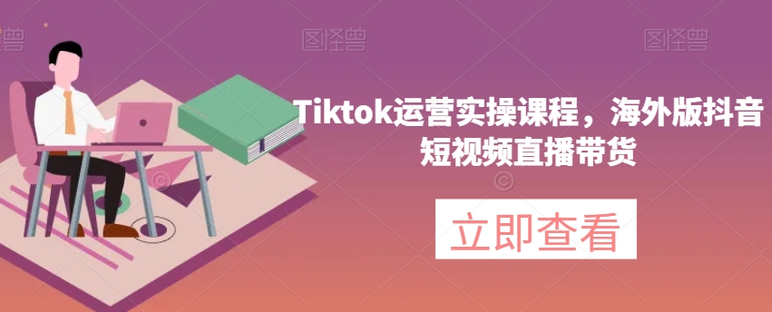 Tiktok运营实操课程，海外版抖音短视频直播带货-千羽资源库