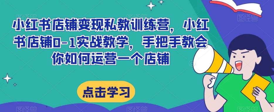 小红书店铺变现私教训练营，小红书店铺0-1实战教学，手把手教会你如何运营一个店铺-千羽资源库