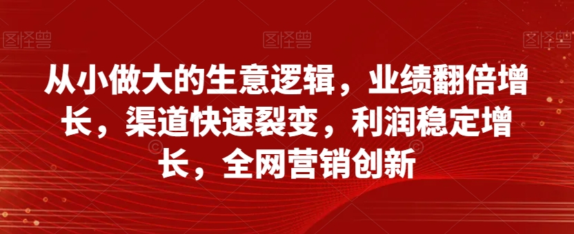 从小做大的生意逻辑，业绩翻倍增长，渠道快速裂变，利润稳定增长，全网营销创新-千羽资源库
