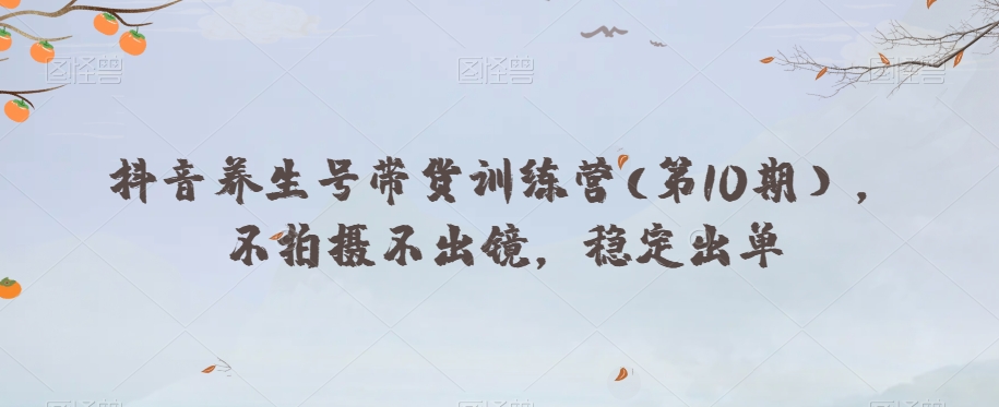 抖音养生号带货训练营(第10期），不拍摄不出镜，稳定出单-千羽资源库