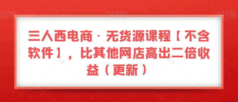 三人西电商·无货源课程【不含软件】，比其他网店高出二倍收益（更新）-千羽资源库