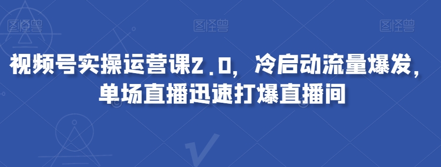 视频号实操运营课2.0，冷启动流量爆发，单场直播迅速打爆直播间-千羽资源库