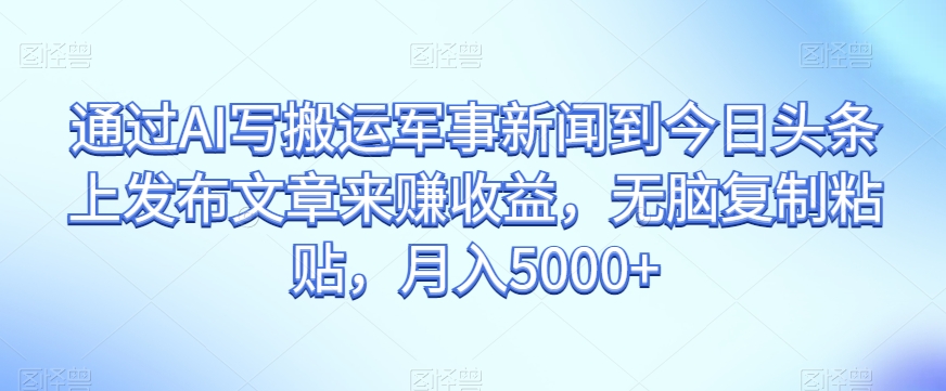 通过AI写搬运军事新闻到今日头条上发布文章来赚收益，无脑复制粘贴，月入5000+【揭秘】-千羽资源库