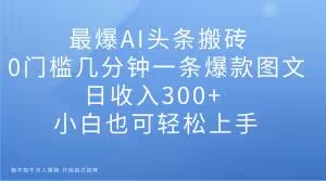 最爆AI头条搬砖，0门槛几分钟一条爆款图文，日收入300+，小白也可轻松上手【揭秘】-千羽资源库