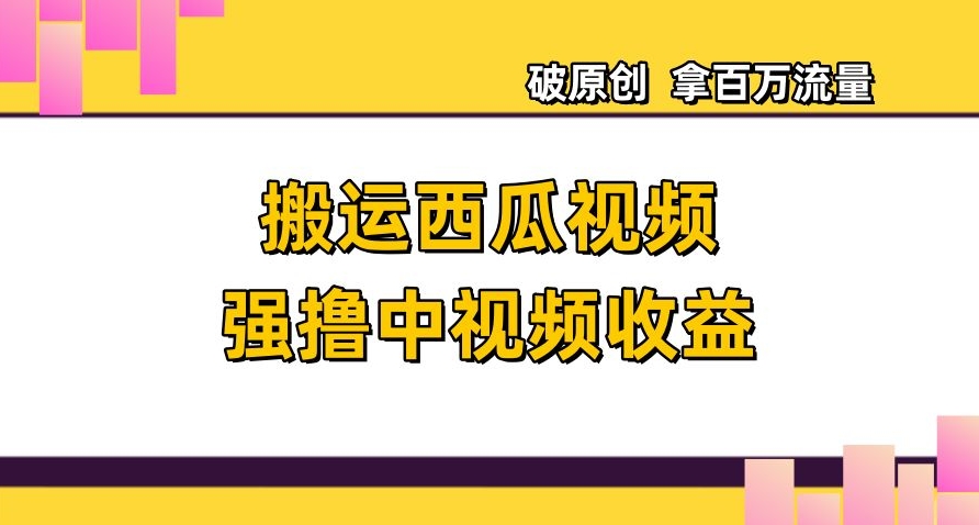 搬运西瓜视频强撸中视频收益，日赚600+破原创，拿百万流量【揭秘】-千羽资源库