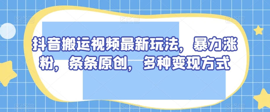 抖音搬运视频最新玩法，暴力涨粉，条条原创，多种变现方式【揭秘】-千羽资源库
