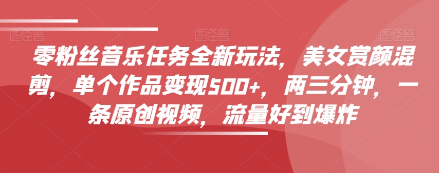 零粉丝音乐任务全新玩法，美女赏颜混剪，单个作品变现500+，两三分钟，一条原创视频，流量好到爆炸-千羽资源库