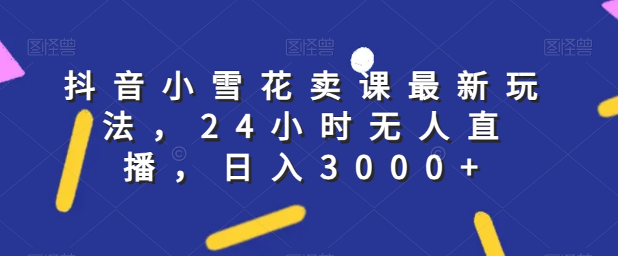 抖音小雪花卖课最新玩法，24小时无人直播，日入3000+【揭秘】-千羽资源库
