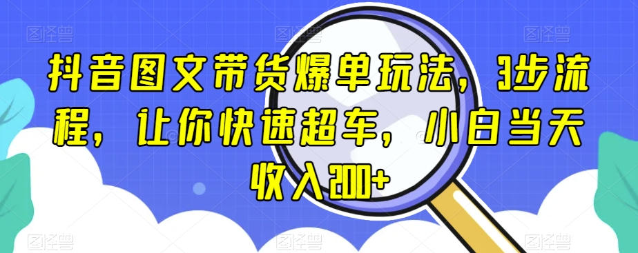 抖音图文带货爆单玩法，3步流程，让你快速超车，小白当天收入200+【揭秘】-千羽资源库