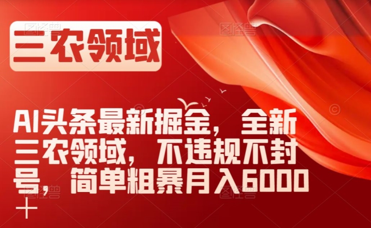 AI头条最新掘金，全新三农领域，不违规不封号，简单粗暴月入6000＋【揭秘】-千羽资源库
