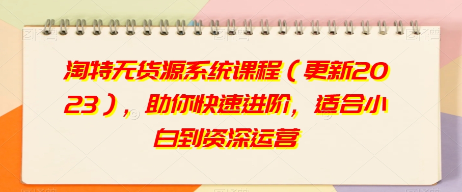 淘特无货源系统课程（更新2023），助你快速进阶，适合小白到资深运营-千羽资源库