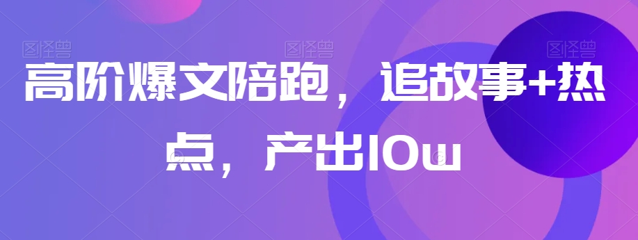 高阶爆文陪跑，追故事+热点，产出10w+-千羽资源库