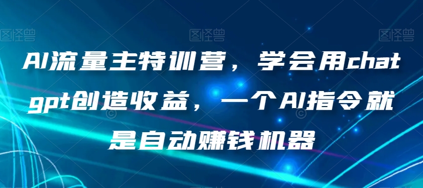 AI流量主特训营，学会用chatgpt创造收益，一个AI指令就是自动赚钱机器-千羽资源库