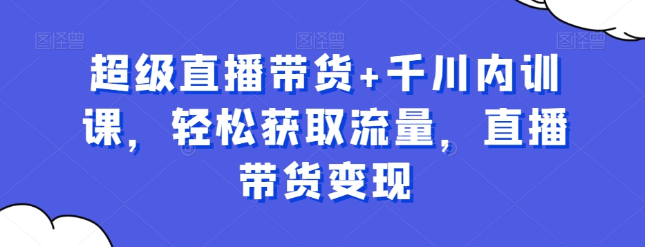 超级直播带货+千川内训课，轻松获取流量，直播带货变现-千羽资源库