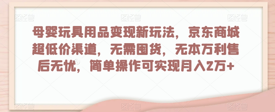 母婴玩具用品变现新玩法，京东商城超低价渠道，简单操作可实现月入2万+【揭秘】-千羽资源库