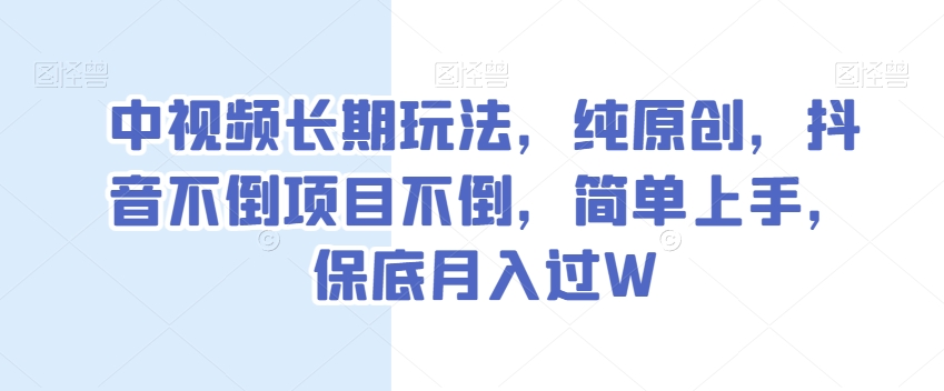 中视频长期玩法，纯原创，抖音不倒项目不倒，简单上手，保底月入过W【揭秘】-千羽资源库