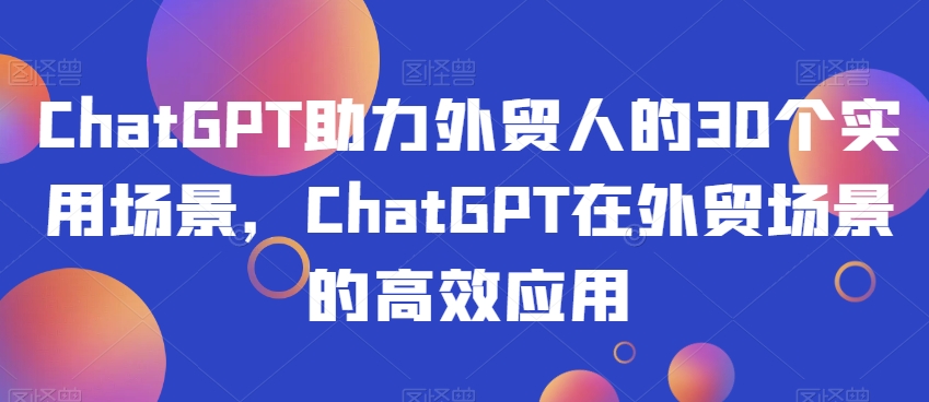 ChatGPT助力外贸人的30个实用场景，ChatGPT在外贸场景的高效应用-千羽资源库