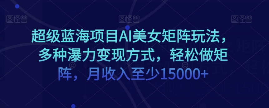 超级蓝海项目AI美女矩阵玩法，多种瀑力变现方式，轻松做矩阵，月收入至少15000+【揭秘】-千羽资源库