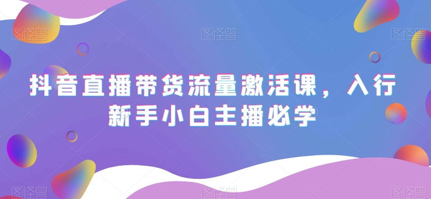 抖音直播带货流量激活课，入行新手小白主播必学-千羽资源库