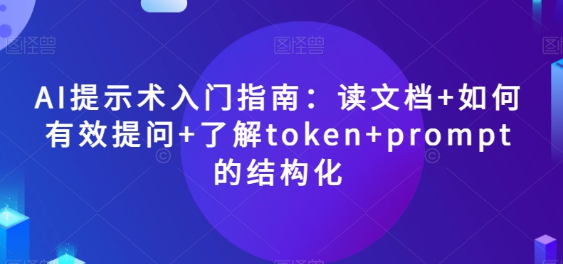 AI提示术入门指南：读文档+如何有效提问+了解token+prompt的结构化【揭秘】-千羽资源库