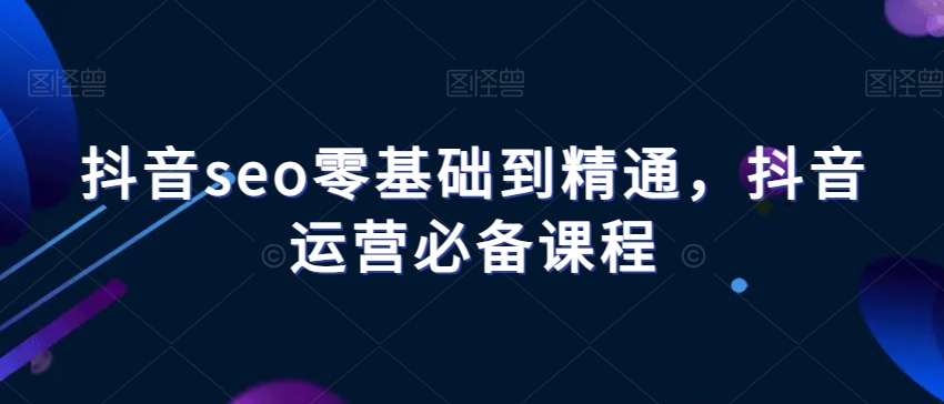抖音seo零基础到精通，抖音运营必备课程-千羽资源库