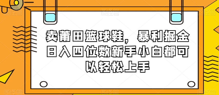卖莆田篮球鞋，暴利掘金日入四位数新手小白都可以轻松上手【揭秘】-千羽资源库