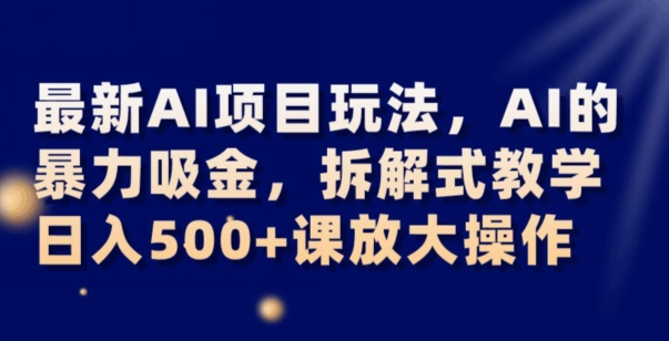 最新AI项目玩法，AI的暴力吸金，拆解式教学，日入500+可放大操作【揭秘】-千羽资源库