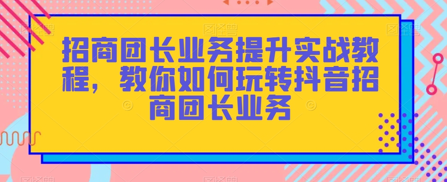 招商团长业务提升实战教程，教你如何玩转抖音招商团长业务-千羽资源库