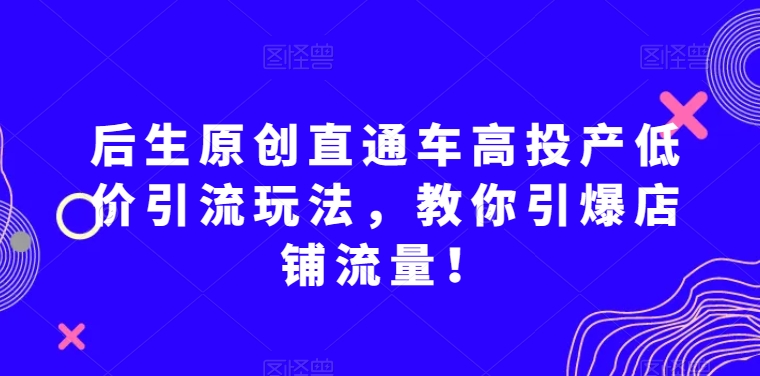 后生原创直通车高投产低价引流玩法，教你引爆店铺流量！-千羽资源库