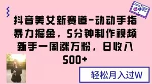 抖音美女新赛道-动动手指暴力掘金，5分钟制作视频，新手一周涨万粉，日收入500+【揭秘】-千羽资源库
