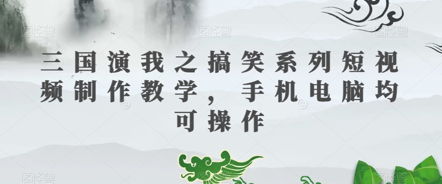 三国演我之搞笑系列短视频制作教学，手机电脑均可操作-千羽资源库