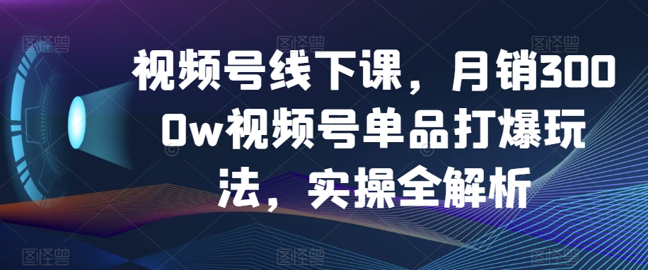 视频号线下课，月销3000w视频号单品打爆玩法，实操全解析-千羽资源库