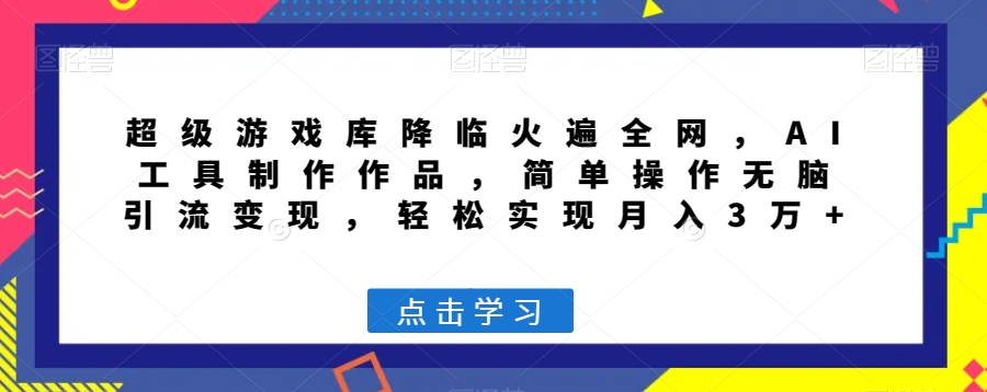 超级游戏库降临火遍全网，AI工具制作作品，简单操作无脑引流变现，轻松实现月入3万+【揭秘】-千羽资源库