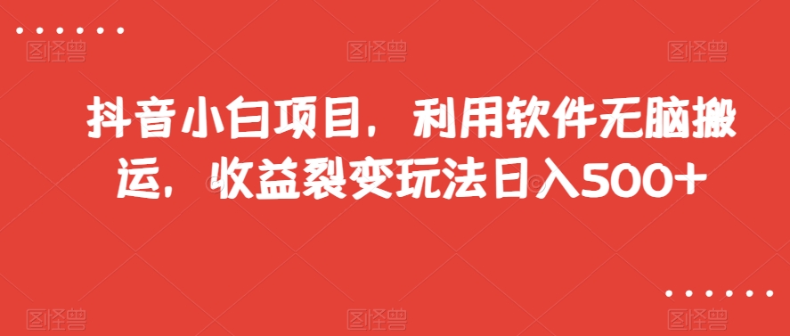 抖音小白项目，利用软件无脑搬运，收益裂变玩法日入500+【揭秘】-千羽资源库