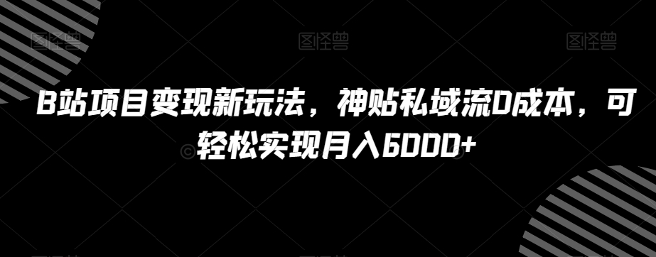 B站项目变现新玩法，神贴私域流0成本，可轻松实现月入6000+【揭秘】-千羽资源库
