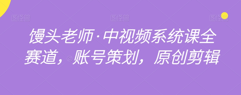 馒头老师·中视频系统课全赛道，账号策划，原创剪辑-千羽资源库