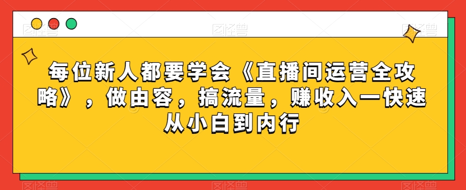 每位新人都要学会《直播间运营全攻略》，做由容，搞流量，赚收入一快速从小白到内行-千羽资源库
