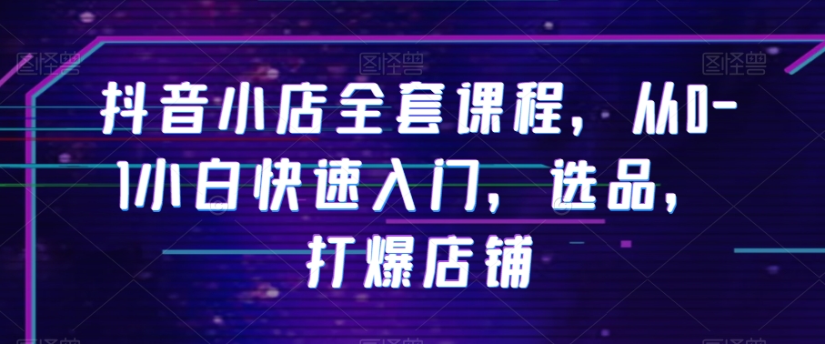 抖音小店全套课程，从0-1小白快速入门，选品，打爆店铺-千羽资源库