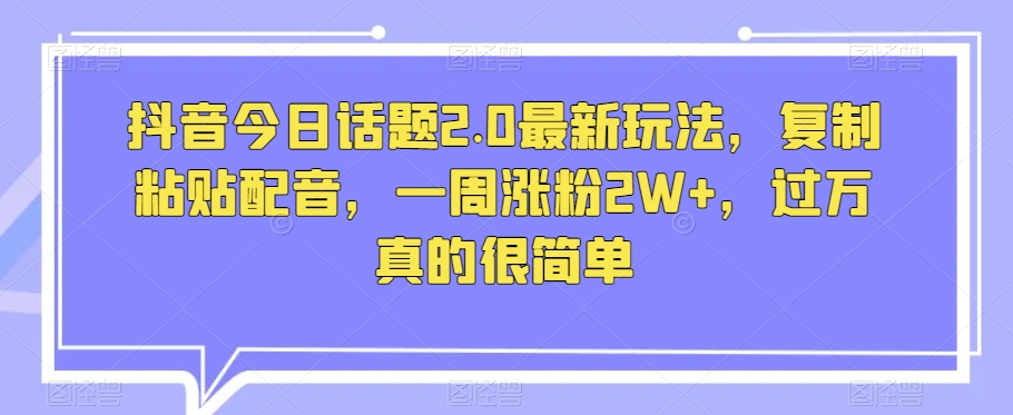抖音今日话题2.0最新玩法，复制粘贴配音，一周涨粉2W+，过万真的很简单-千羽资源库