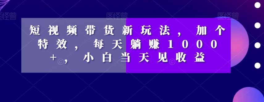短视频带货新玩法，加个特效，每天躺赚1000+，小白当天见收益【揭秘】-千羽资源库